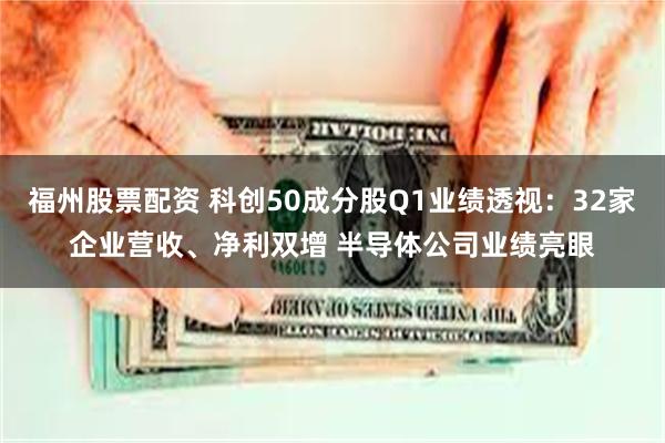 福州股票配资 科创50成分股Q1业绩透视：32家企业营收、净利双增 半导体公司业绩亮眼