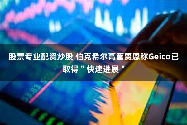 股票专业配资炒股 伯克希尔高管贾恩称Geico已取得＂快速进展＂