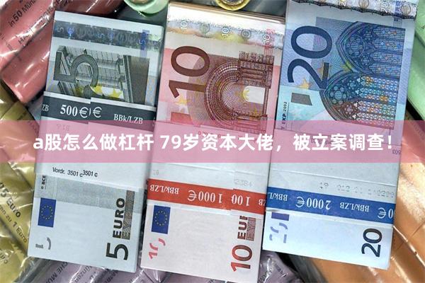 a股怎么做杠杆 79岁资本大佬，被立案调查！