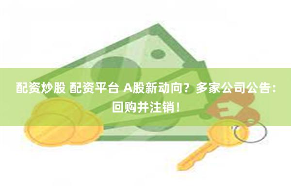 配资炒股 配资平台 A股新动向？多家公司公告：回购并注销！