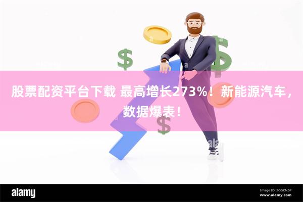 股票配资平台下载 最高增长273%！新能源汽车，数据爆表！