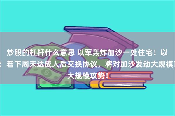 炒股的杠杆什么意思 以军轰炸加沙一处住宅！以高官：若下周未达成人质交换协议，将对加沙发动大规模攻势！