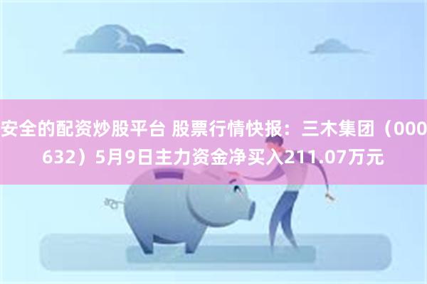 安全的配资炒股平台 股票行情快报：三木集团（000632）5月9日主力资金净买入211.07万元