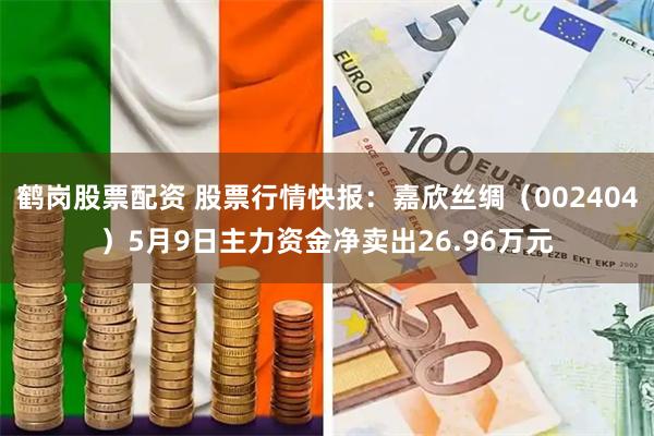 鹤岗股票配资 股票行情快报：嘉欣丝绸（002404）5月9日主力资金净卖出26.96万元