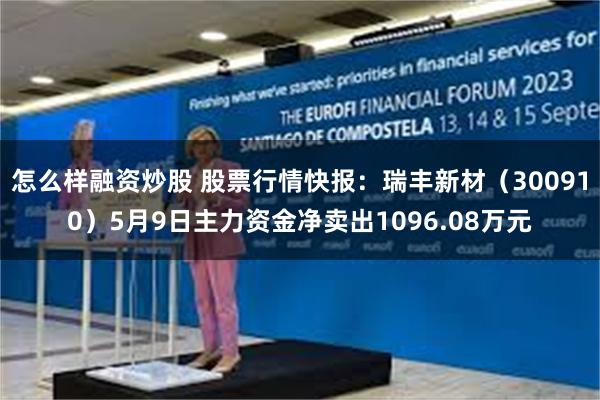 怎么样融资炒股 股票行情快报：瑞丰新材（300910）5月9日主力资金净卖出1096.08万元