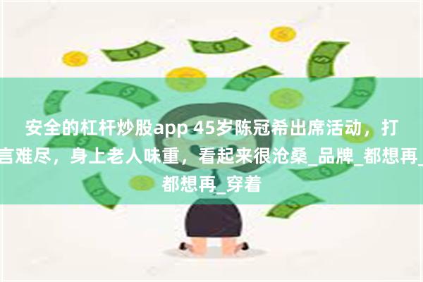 安全的杠杆炒股app 45岁陈冠希出席活动，打扮一言难尽，身上老人味重，看起来很沧桑_品牌_都想再_穿着