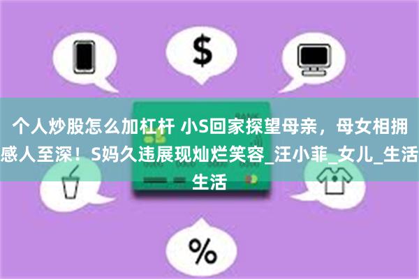 个人炒股怎么加杠杆 小S回家探望母亲，母女相拥感人至深！S妈久违展现灿烂笑容_汪小菲_女儿_生活