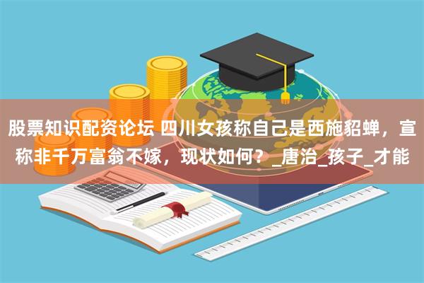 股票知识配资论坛 四川女孩称自己是西施貂蝉，宣称非千万富翁不嫁，现状如何？_唐治_孩子_才能