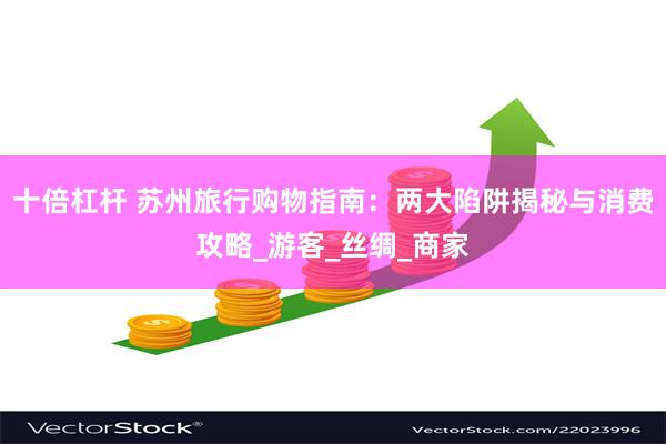 十倍杠杆 苏州旅行购物指南：两大陷阱揭秘与消费攻略_游客_丝绸_商家