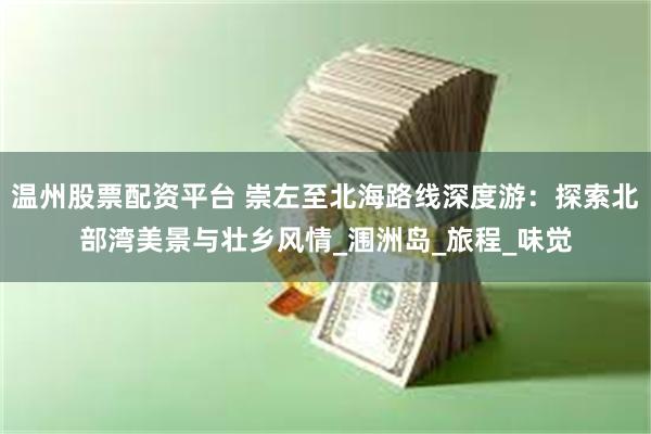 温州股票配资平台 崇左至北海路线深度游：探索北部湾美景与壮乡风情_涠洲岛_旅程_味觉