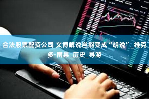 合法股票配资公司 文博解说岂能变成“胡说”_维克多·雨果_历史_导游