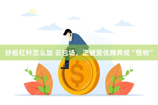 炒股杠杆怎么加 云包场，正被爱优腾养成“怪物”