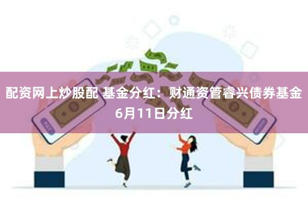 配资网上炒股配 基金分红：财通资管睿兴债券基金6月11日分红