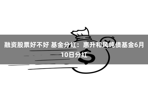 融资股票好不好 基金分红：惠升和风纯债基金6月10日分红