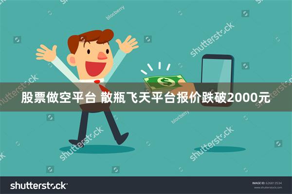 股票做空平台 散瓶飞天平台报价跌破2000元