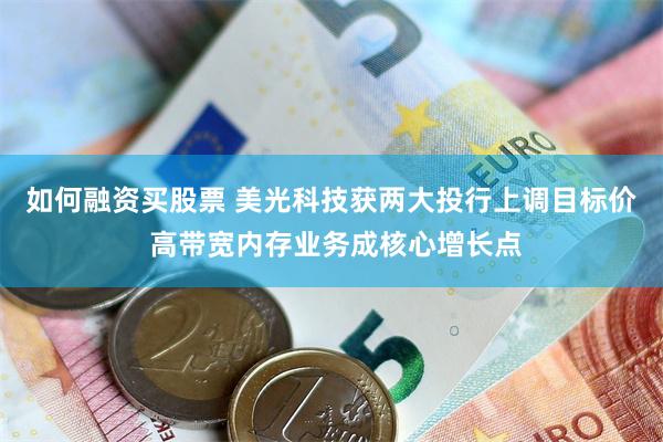 如何融资买股票 美光科技获两大投行上调目标价 高带宽内存业务成核心增长点