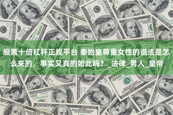 股票十倍杠杆正规平台 秦始皇尊重女性的说法是怎么来的，事实又真的如此吗？_法律_男人_皇帝