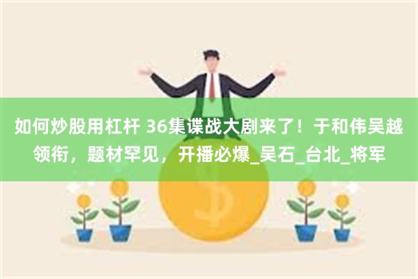 如何炒股用杠杆 36集谍战大剧来了！于和伟吴越领衔，题材罕见，开播必爆_吴石_台北_将军