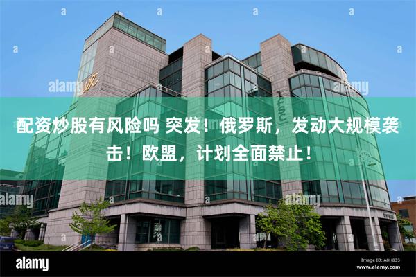 配资炒股有风险吗 突发！俄罗斯，发动大规模袭击！欧盟，计划全面禁止！