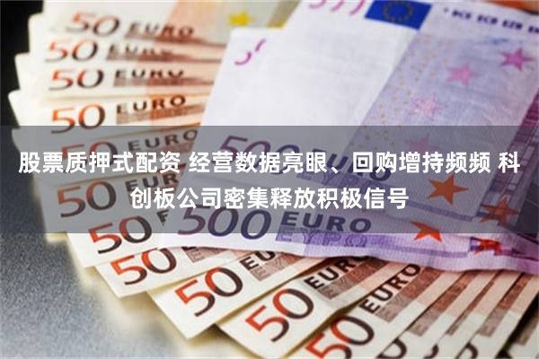 股票质押式配资 经营数据亮眼、回购增持频频 科创板公司密集释放积极信号