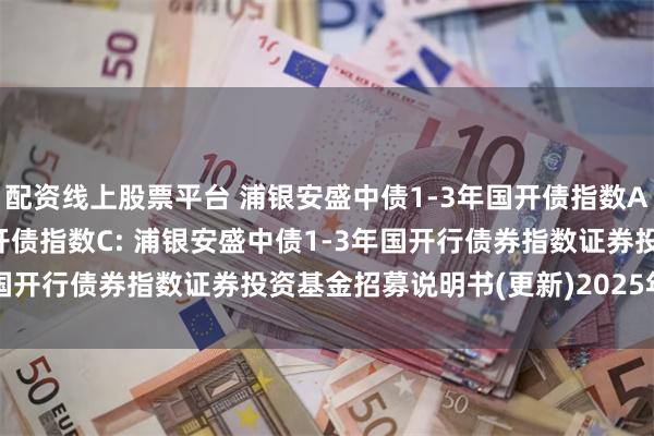 配资线上股票平台 浦银安盛中债1-3年国开债指数A,浦银安盛中债1-3年国开债指数C: 浦银安盛中债1-3年国开行债券指数证券投资基金招募说明书(更新)2025年第2号