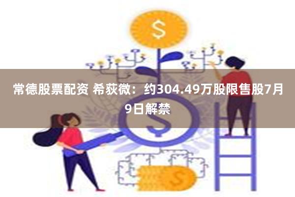 常德股票配资 希荻微：约304.49万股限售股7月9日解禁