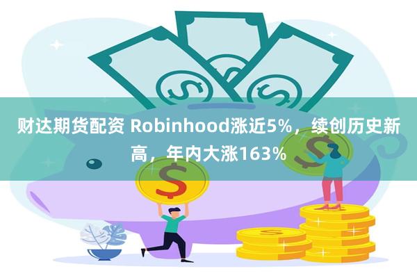 财达期货配资 Robinhood涨近5%，续创历史新高，年内大涨163%