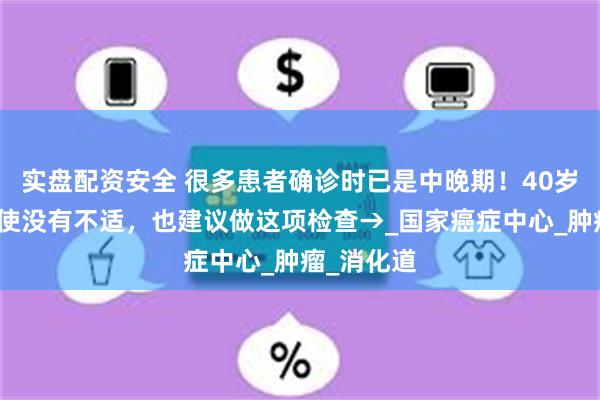 实盘配资安全 很多患者确诊时已是中晚期！40岁以后，即使没有不适，也建议做这项检查→_国家癌症中心_肿瘤_消化道