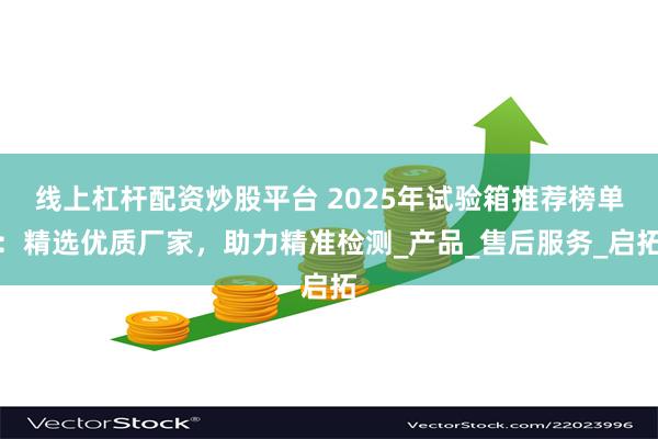 线上杠杆配资炒股平台 2025年试验箱推荐榜单：精选优质厂家，助力精准检测_产品_售后服务_启拓