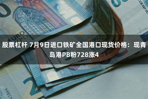 股票杠杆 7月9日进口铁矿全国港口现货价格：现青岛港PB粉728涨4