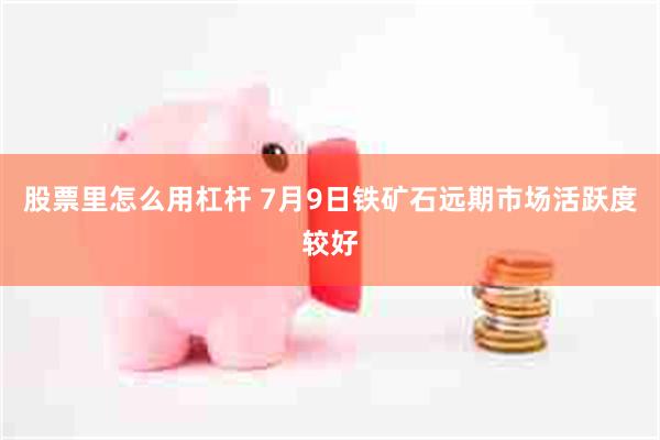 股票里怎么用杠杆 7月9日铁矿石远期市场活跃度较好