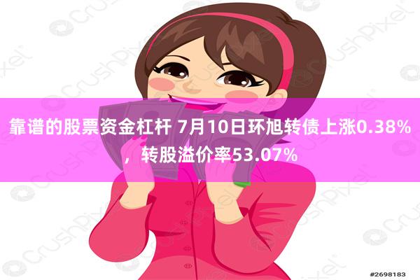 靠谱的股票资金杠杆 7月10日环旭转债上涨0.38%，转股溢价率53.07%