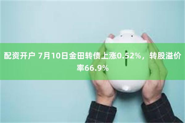 配资开户 7月10日金田转债上涨0.52%，转股溢价率66.9%
