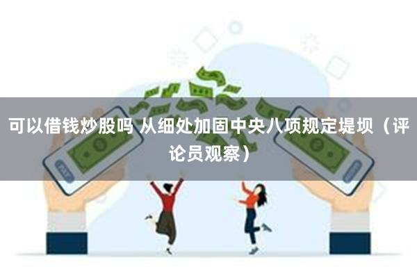 可以借钱炒股吗 从细处加固中央八项规定堤坝（评论员观察）