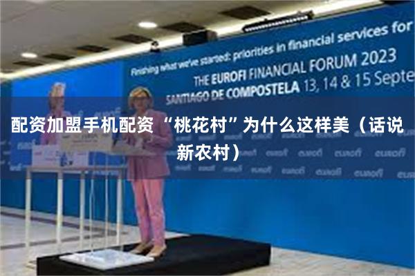 配资加盟手机配资 “桃花村”为什么这样美（话说新农村）
