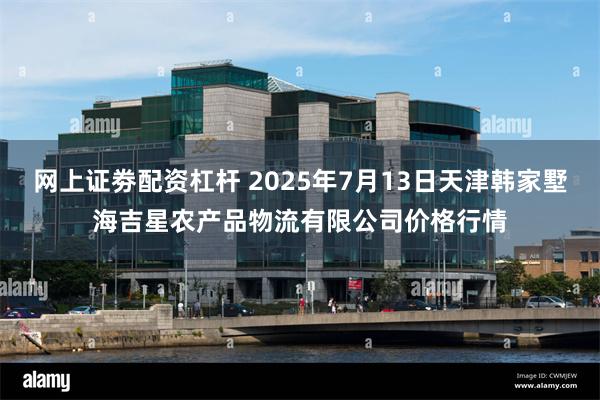 网上证劵配资杠杆 2025年7月13日天津韩家墅海吉星农产品物流有限公司价格行情