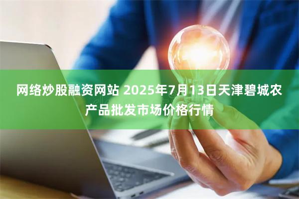 网络炒股融资网站 2025年7月13日天津碧城农产品批发市场价格行情