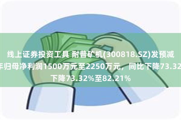 线上证券投资工具 耐普矿机(300818.SZ)发预减，预计上半年归母净利润1500万元至2250万元，同比下降73.32%至82.21%