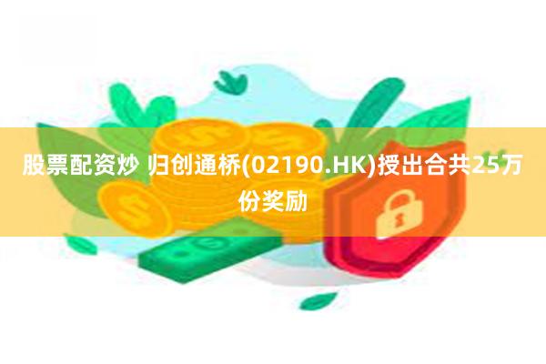 股票配资炒 归创通桥(02190.HK)授出合共25万份奖励