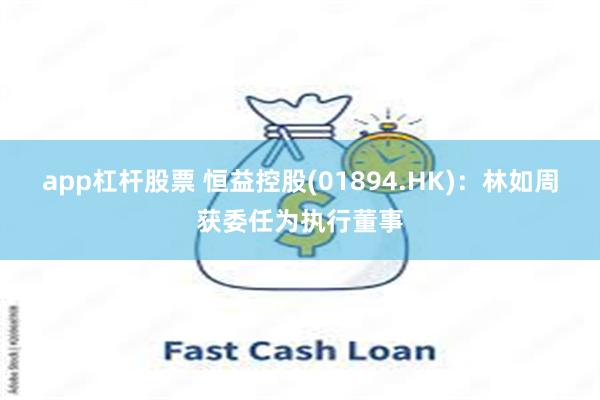 app杠杆股票 恒益控股(01894.HK)：林如周获委任为执行董事