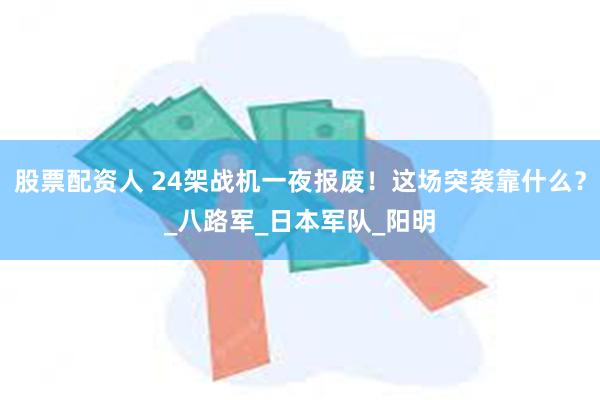股票配资人 24架战机一夜报废！这场突袭靠什么？_八路军_日本军队_阳明