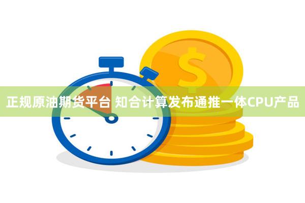 正规原油期货平台 知合计算发布通推一体CPU产品