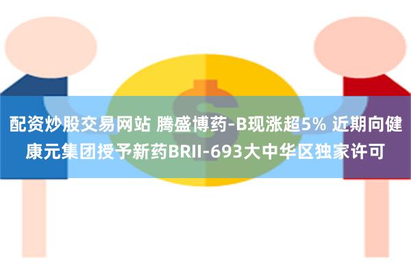 配资炒股交易网站 腾盛博药-B现涨超5% 近期向健康元集团授予新药BRII-693大中华区独家许可
