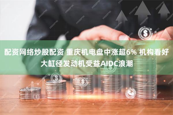 配资网络炒股配资 重庆机电盘中涨超6% 机构看好大缸径发动机受益AIDC浪潮