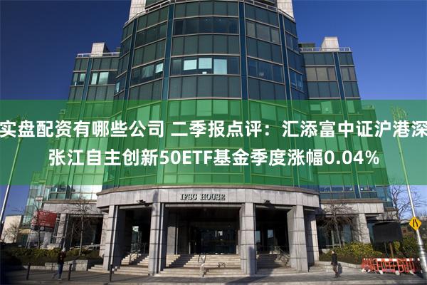 实盘配资有哪些公司 二季报点评：汇添富中证沪港深张江自主创新50ETF基金季度涨幅0.04%