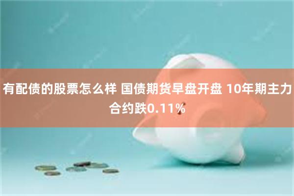 有配债的股票怎么样 国债期货早盘开盘 10年期主力合约跌0.11%