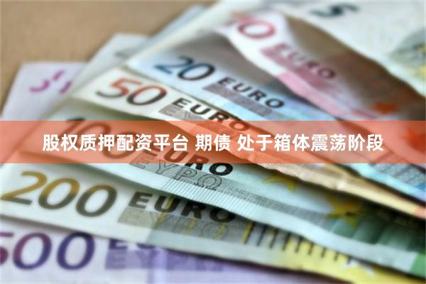 股权质押配资平台 期债 处于箱体震荡阶段