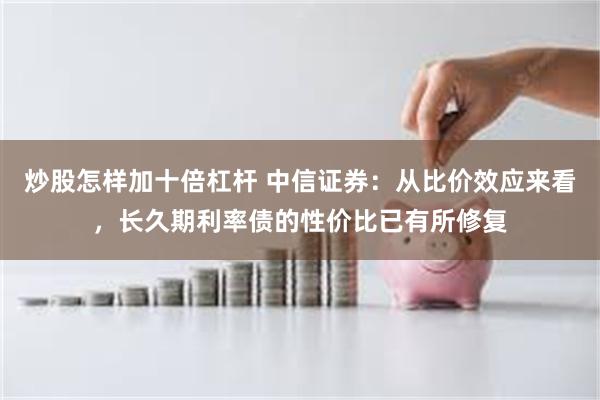 炒股怎样加十倍杠杆 中信证券：从比价效应来看，长久期利率债的性价比已有所修复