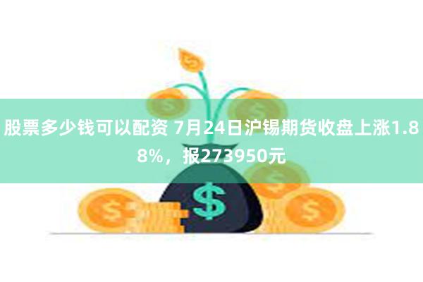 股票多少钱可以配资 7月24日沪锡期货收盘上涨1.88%，报273950元
