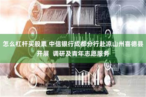 怎么杠杆买股票 中信银行成都分行赴凉山州喜德县开展  调研及青年志愿服务